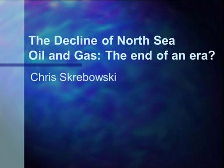 The Decline of North Sea Oil and Gas: The end of an era? Chris Skrebowski.