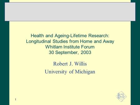 1 Health and Ageing-Lifetime Research: Longitudinal Studies from Home and Away Whitlam Institute Forum 30 September, 2003 Robert J. Willis University of.