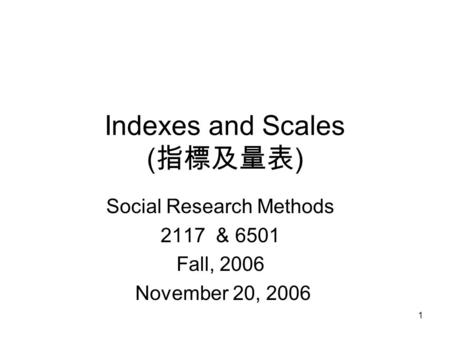 1 Indexes and Scales ( 指標及量表 ) Social Research Methods 2117 & 6501 Fall, 2006 November 20, 2006.