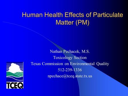 Human Health Effects of Particulate Matter (PM) Nathan Pechacek, M.S. Toxicology Section Texas Commission on Environmental Quality 512-239-1336
