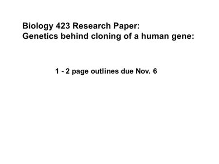 Biology 423 Research Paper: Genetics behind cloning of a human gene: 1 - 2 page outlines due Nov. 6.