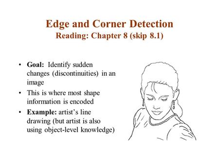 Edge and Corner Detection Reading: Chapter 8 (skip 8.1) Goal: Identify sudden changes (discontinuities) in an image This is where most shape information.