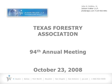 TEXAS FORESTRY ASSOCIATION 94 th Annual Meeting October 23, 2008 John B. Holden, Jr. Jackson Walker L.L.P. 214-953-5961.