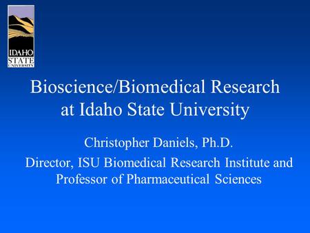 Bioscience/Biomedical Research at Idaho State University Christopher Daniels, Ph.D. Director, ISU Biomedical Research Institute and Professor of Pharmaceutical.