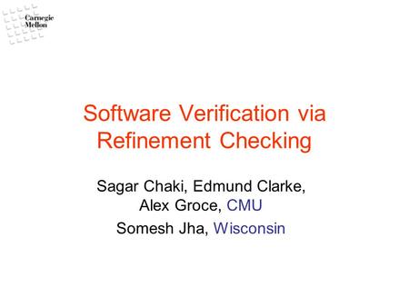 Software Verification via Refinement Checking Sagar Chaki, Edmund Clarke, Alex Groce, CMU Somesh Jha, Wisconsin.