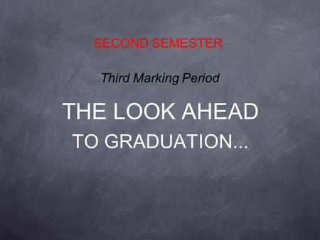 THE LOOK AHEAD TO GRADUATION... SECOND SEMESTER Third Marking Period.