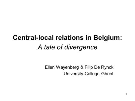 1 Central-local relations in Belgium: A tale of divergence Ellen Wayenberg & Filip De Rynck University College Ghent.