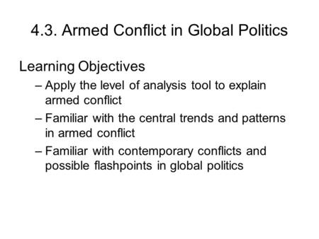 4.3. Armed Conflict in Global Politics Learning Objectives –Apply the level of analysis tool to explain armed conflict –Familiar with the central trends.