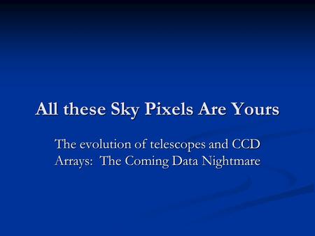 All these Sky Pixels Are Yours The evolution of telescopes and CCD Arrays: The Coming Data Nightmare.