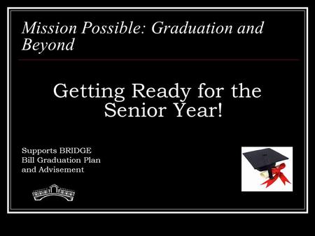 Mission Possible: Graduation and Beyond Getting Ready for the Senior Year! Supports BRIDGE Bill Graduation Plan and Advisement.
