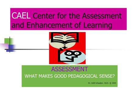 CAEL Center for the Assessment and Enhancement of Learning ASSESSMENT WHAT MAKES GOOD PEDAGOGICAL SENSE? Dr. Holli Schauber, Ed.D. © 2005.