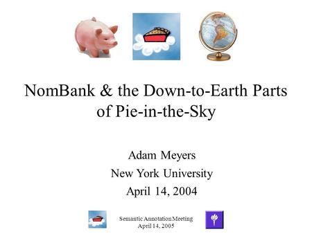 Semantic Annotation Meeting April 14, 2005 NomBank & the Down-to-Earth Parts of Pie-in-the-Sky Adam Meyers New York University April 14, 2004.