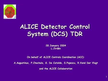 1 ALICE Detector Control System (DCS) TDR 28 January 2004 L.Jirdén On behalf of ALICE Controls Coordination (ACC): A.Augustinus, P.Chochula, G. De Cataldo,