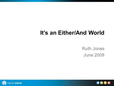 It’s an Either/And World Ruth Jones June 2009. Ingram Content Companies Physical storage and access to physical channels Print-on-demand and inventory.