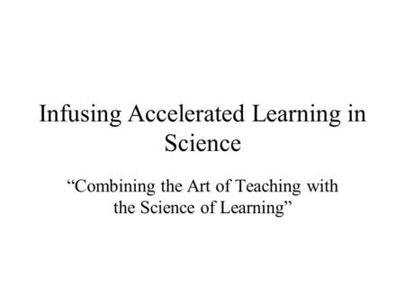 Infusing Accelerated Learning in Science “Combining the Art of Teaching with the Science of Learning”