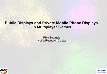 Public Displays and Private Mobile Phone Displays in Multiplayer Games Riku Suomela Nokia Research Center.