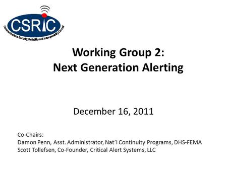 Working Group 2: Next Generation Alerting December 16, 2011 Co-Chairs: Damon Penn, Asst. Administrator, Nat’l Continuity Programs, DHS-FEMA Scott Tollefsen,