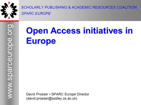 1 www.sparceurope.org 1 SCHOLARLY PUBLISHING & ACADEMIC RESOURCES COALITION SPARC EUROPE Open Access initiatives in Europe David Prosser SPARC Europe Director.