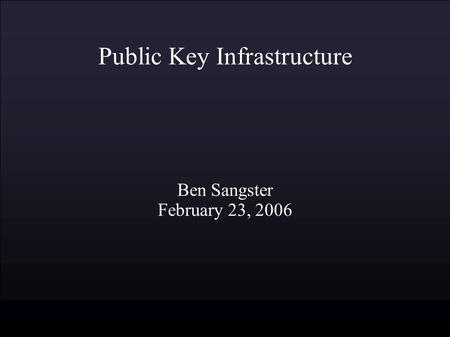 Public Key Infrastructure Ben Sangster February 23, 2006.