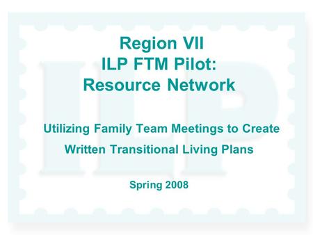 Region VII ILP FTM Pilot: Resource Network Utilizing Family Team Meetings to Create Written Transitional Living Plans Spring 2008.