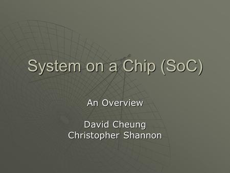 System on a Chip (SoC) An Overview David Cheung Christopher Shannon.