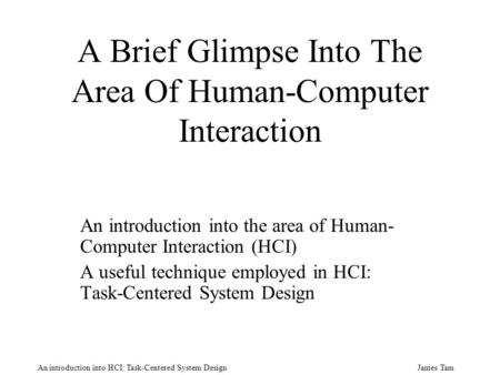 James Tam An introduction into HCI: Task-Centered System Design A Brief Glimpse Into The Area Of Human-Computer Interaction An introduction into the area.