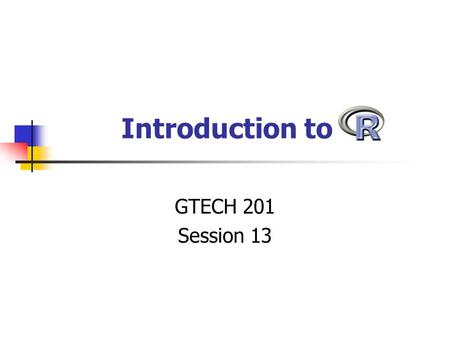Introduction to GTECH 201 Session 13. What is R? Statistics package A GNU project based on the S language Statistical environment Graphics package Programming.