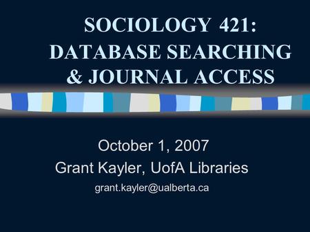 SOCIOLOGY 421: DATABASE SEARCHING & JOURNAL ACCESS October 1, 2007 Grant Kayler, UofA Libraries