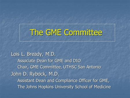 The GME Committee Lois L. Bready, M.D. Associate Dean for GME and DIO Chair, GME Committee, UTHSC San Antonio John D. Rybock, M.D. Assistant Dean and Compliance.