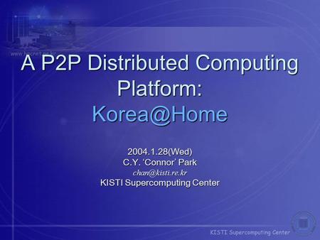 A P2P Distributed Computing Platform: 2004.1.28(Wed) C.Y. ‘Connor’ Park KISTI Supercomputing Center.