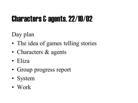 Characters & agents. 22/10/02 Day plan The idea of games telling stories Characters & agents Eliza Group progress report System Work.