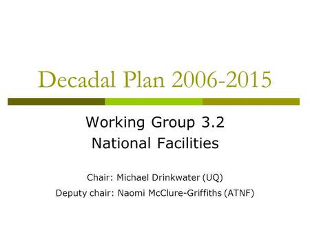 Decadal Plan 2006-2015 Working Group 3.2 National Facilities Chair: Michael Drinkwater (UQ) Deputy chair: Naomi McClure-Griffiths (ATNF)
