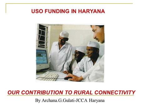 OUR CONTRIBUTION TO RURAL CONNECTIVITY By Archana.G.Gulati-JCCA Haryana USO FUNDING IN HARYANA.