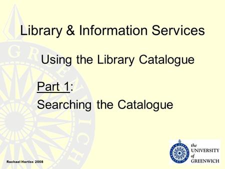 Library & Information Services Using the Library Catalogue Part 1: Searching the Catalogue Rachael Hartiss 2008.