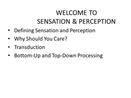 WELCOME TO SENSATION & PERCEPTION Defining Sensation and Perception Why Should You Care? Transduction Bottom-Up and Top-Down Processing.