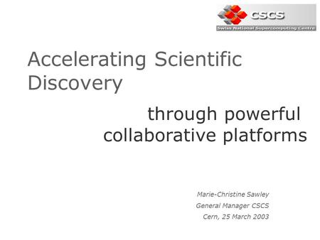 Accelerating Scientific Discovery Marie-Christine Sawley General Manager CSCS Cern, 25 March 2003 through powerful collaborative platforms.
