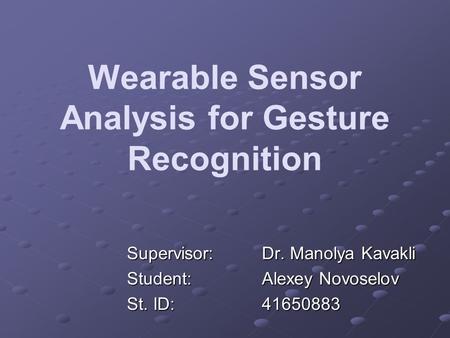 Wearable Sensor Analysis for Gesture Recognition Supervisor:Dr. Manolya Kavakli Student:Alexey Novoselov St. ID: 41650883.