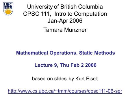 University of British Columbia CPSC 111, Intro to Computation Jan-Apr 2006 Tamara Munzner Mathematical Operations, Static Methods Lecture 9, Thu Feb 2.