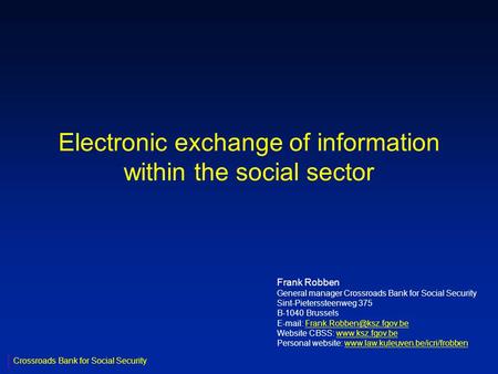 Electronic exchange of information within the social sector Frank Robben General manager Crossroads Bank for Social Security Sint-Pieterssteenweg 375 B-1040.