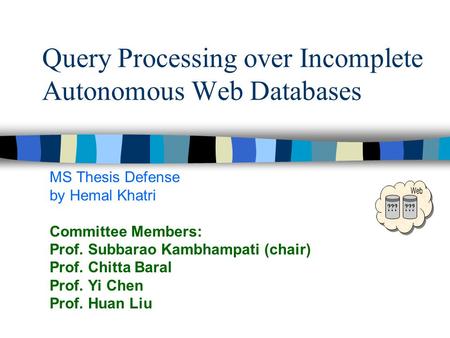 Query Processing over Incomplete Autonomous Web Databases MS Thesis Defense by Hemal Khatri Committee Members: Prof. Subbarao Kambhampati (chair) Prof.