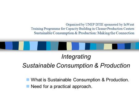 Organized by UNEP DTIE sponsored by InWent Training Programme for Capacity Building in Cleaner Production Centers Sustainable Consumption & Production: