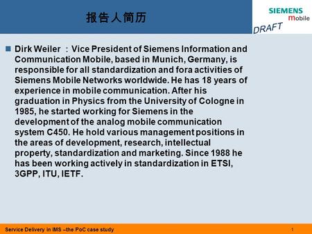Service Delivery in IMS –the PoC case study DRAFT 1 报告人简历 Dirk Weiler ： Vice President of Siemens Information and Communication Mobile, based in Munich,