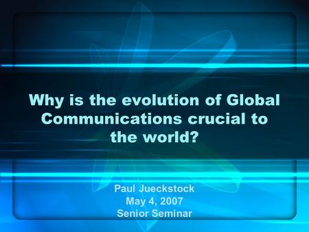 Why is the evolution of Global Communications crucial to the world? Paul Jueckstock May 4, 2007 Senior Seminar.