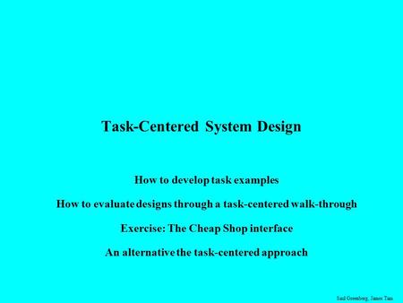 Saul Greenberg, James Tam Task-Centered System Design How to develop task examples How to evaluate designs through a task-centered walk-through Exercise:
