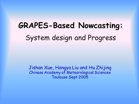 GRAPES-Based Nowcasting: System design and Progress Jishan Xue, Hongya Liu and Hu Zhijing Chinese Academy of Meteorological Sciences Toulouse Sept 2005.
