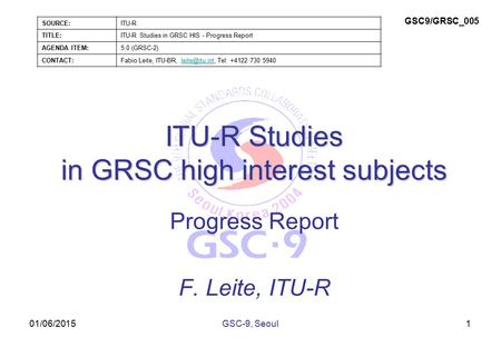 01/06/2015 ITU-R Studies in GRSC high interest subjects Progress Report F. Leite, ITU-R 1GSC-9, Seoul SOURCE:ITU-R TITLE:ITU-R Studies in GRSC HIS - Progress.