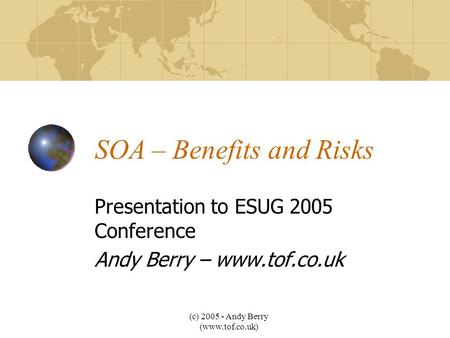 (c) 2005 - Andy Berry (www.tof.co.uk) SOA – Benefits and Risks Presentation to ESUG 2005 Conference Andy Berry – www.tof.co.uk.