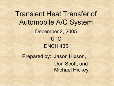 Transient Heat Transfer of Automobile A/C System Prepared by: Jason Hixson, Don Scott, and Michael Hickey December 2, 2005 UTC ENCH 435.