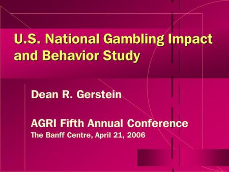 U.S. National Gambling Impact and Behavior Study Dean R. Gerstein AGRI Fifth Annual Conference The Banff Centre, April 21, 2006.