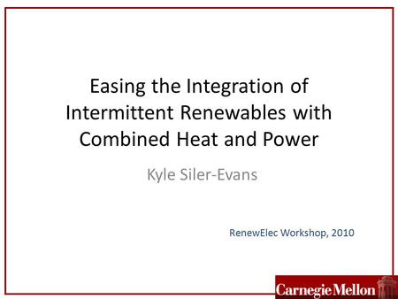 Easing the Integration of Intermittent Renewables with Combined Heat and Power Kyle Siler-Evans RenewElec Workshop, 2010.